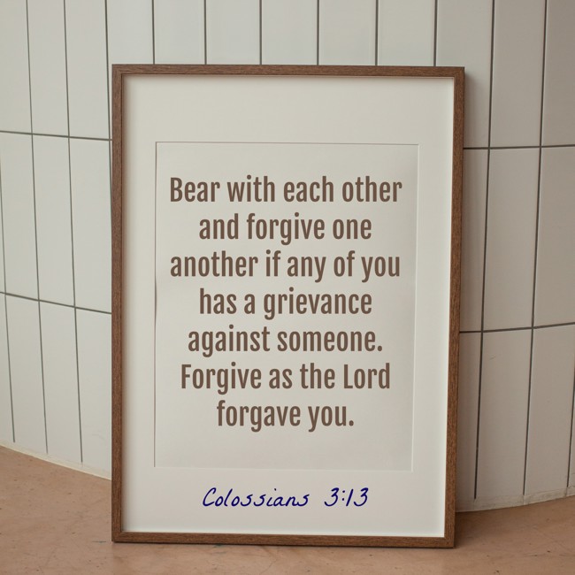 Bear with each other and forgive one another if any of you has a grievance against someone. Forgive as the Lord forgave you. - Colossians 3:13