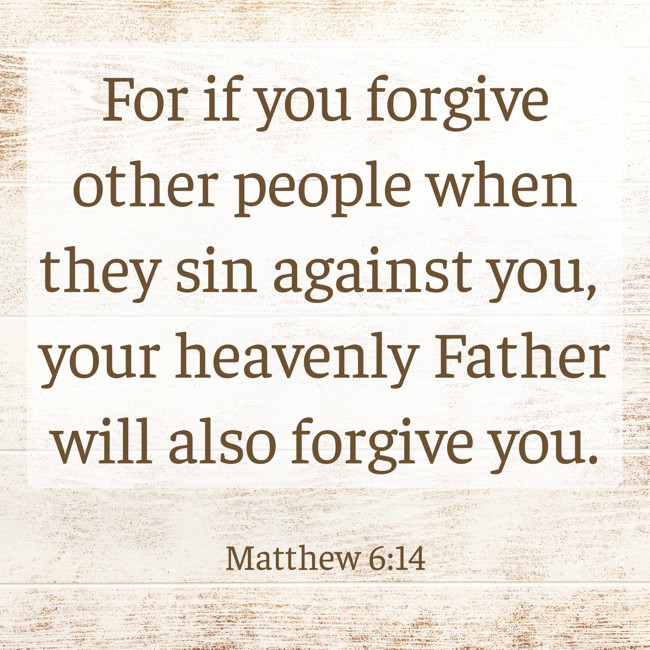 For if you forgive other people when they sin against you, your heavenly Father will also forgive you. - Matthew 6:14