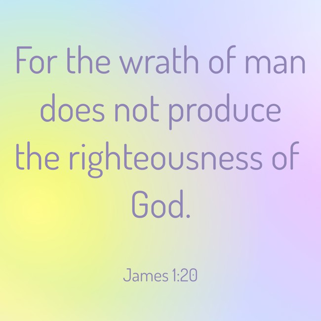 For the wrath of man does not produce the righteousness of God. - James 1:20