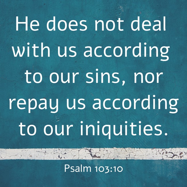 He does not deal with us according to our sins, nor repay us according to our iniquities. - Psalm 103:10
