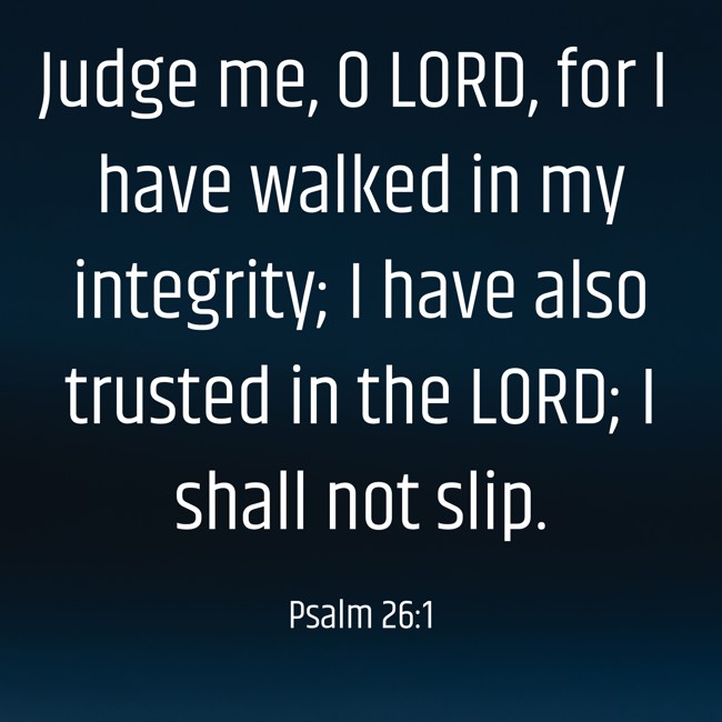 Judge me, O LORD, for I have walked in my integrity; I have also trusted in the LORD; I shall not slip. - Psalm 26:1