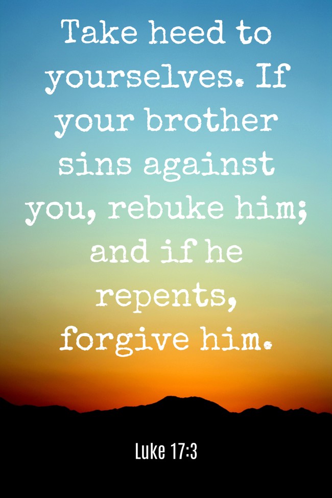 Take heed to yourselves. If your brother sins against you, rebuke him; and if he repents, forgive him. - Luke 17:3