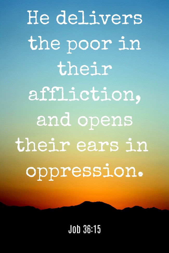 He delivers the poor in their affliction, and opens their ears in oppression. - Job 36:15