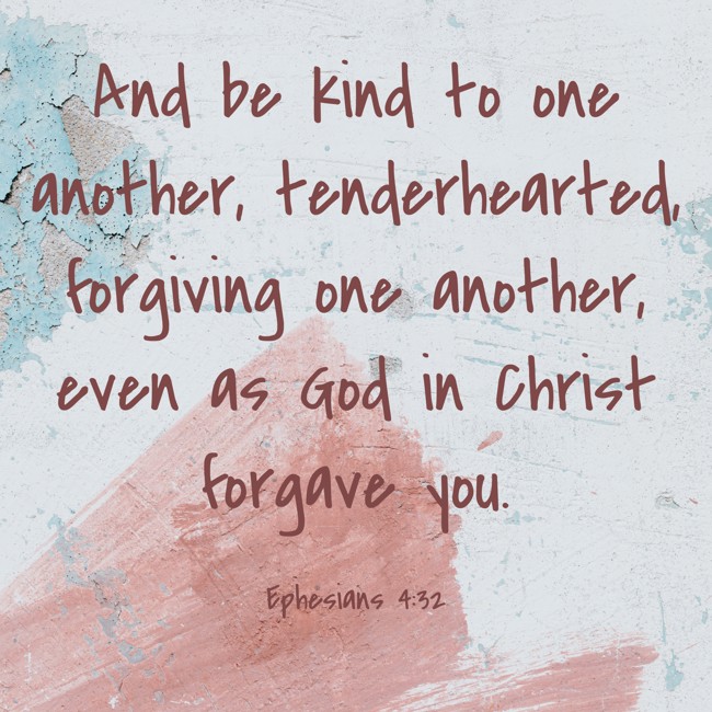 And be kind to one another, tenderhearted, forgiving one another, even as God in Christ forgave you. - Ephesians 4:32
