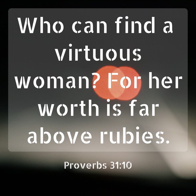  Who can find a virtuous woman? For her worth is far above rubies.   - Proverbs 31:10 