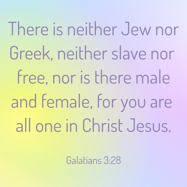  There is neither Jew nor Greek, neither slave nor free, nor is there male and female, for you are all one in Christ Jesus.   - Galatians 3:28 