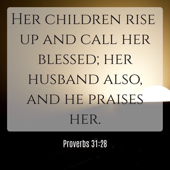  Her children rise up and call her blessed; her husband also, and he praises her.   - Proverbs 31:28 