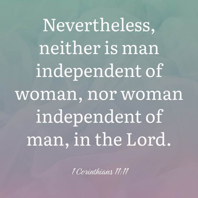  Nevertheless, neither is man independent of woman, nor woman independent of man, in the Lord.   - 1 Corinthians 11:11 