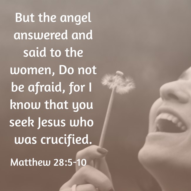  But the angel answered and said to the women, Do not be afraid, for I know that you seek Jesus who was crucified.   - Matthew 28:5-10 