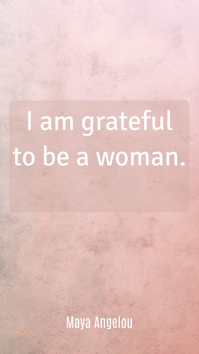  I am grateful to be a woman.   - Maya Angelou 