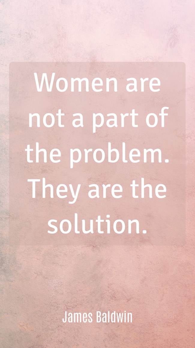  Women are not a part of the problem. They are the solution.   - James Baldwin 