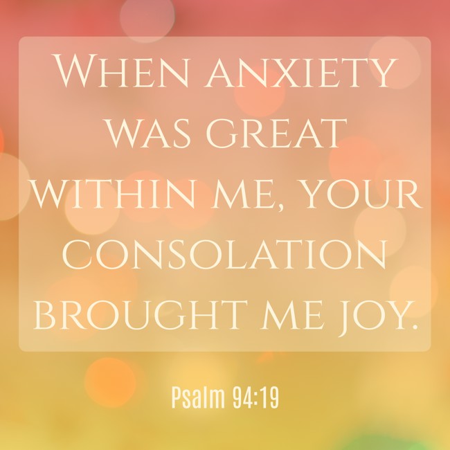 When anxiety was great within me, your consolation brought me joy. - Psalm 94:19