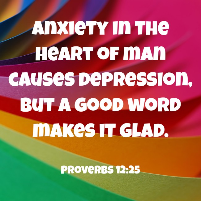 Anxiety in the heart of man causes depression, but a good word makes it glad. - Proverbs 12:25