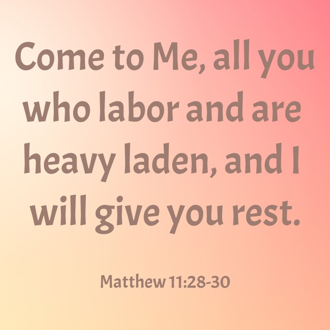 Come to Me, all you who labor and are heavy laden, and I will give you rest. - Matthew 11:28-30