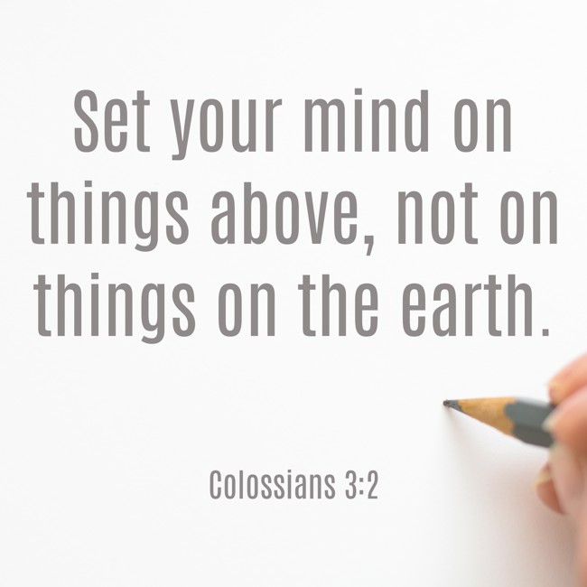 Set your mind on things above, not on things on the earth. - Colossians 3:2