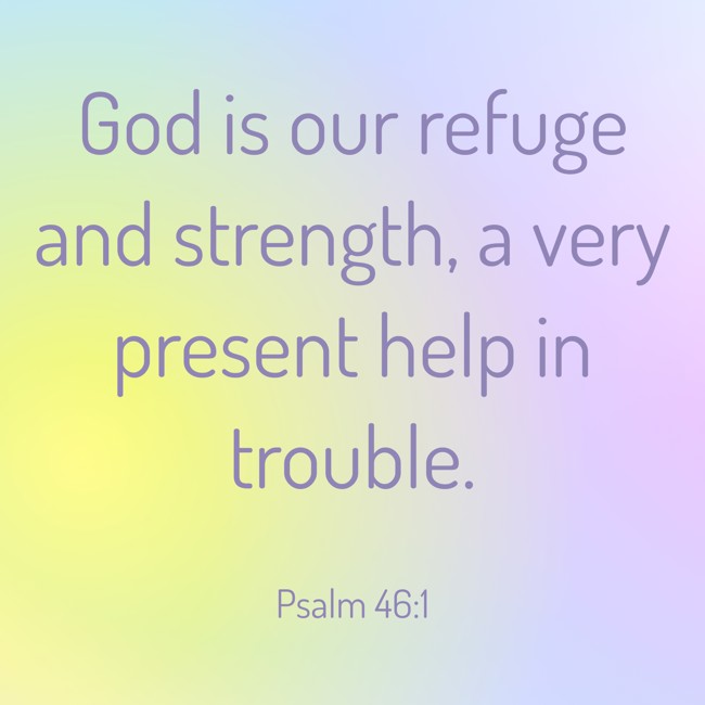 God is our refuge and strength, a very present help in trouble. - Psalm 46:1