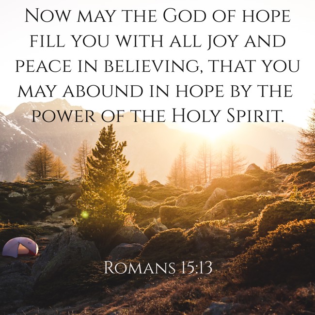 Now may the God of hope fill you with all joy and peace in believing, that you may abound in hope by the power of the Holy Spirit. - Romans 15:13