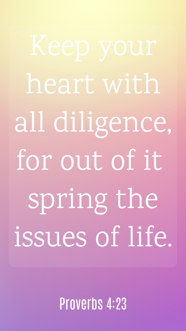Keep your heart with all diligence, for out of it spring the issues of life. - Proverbs 4:23