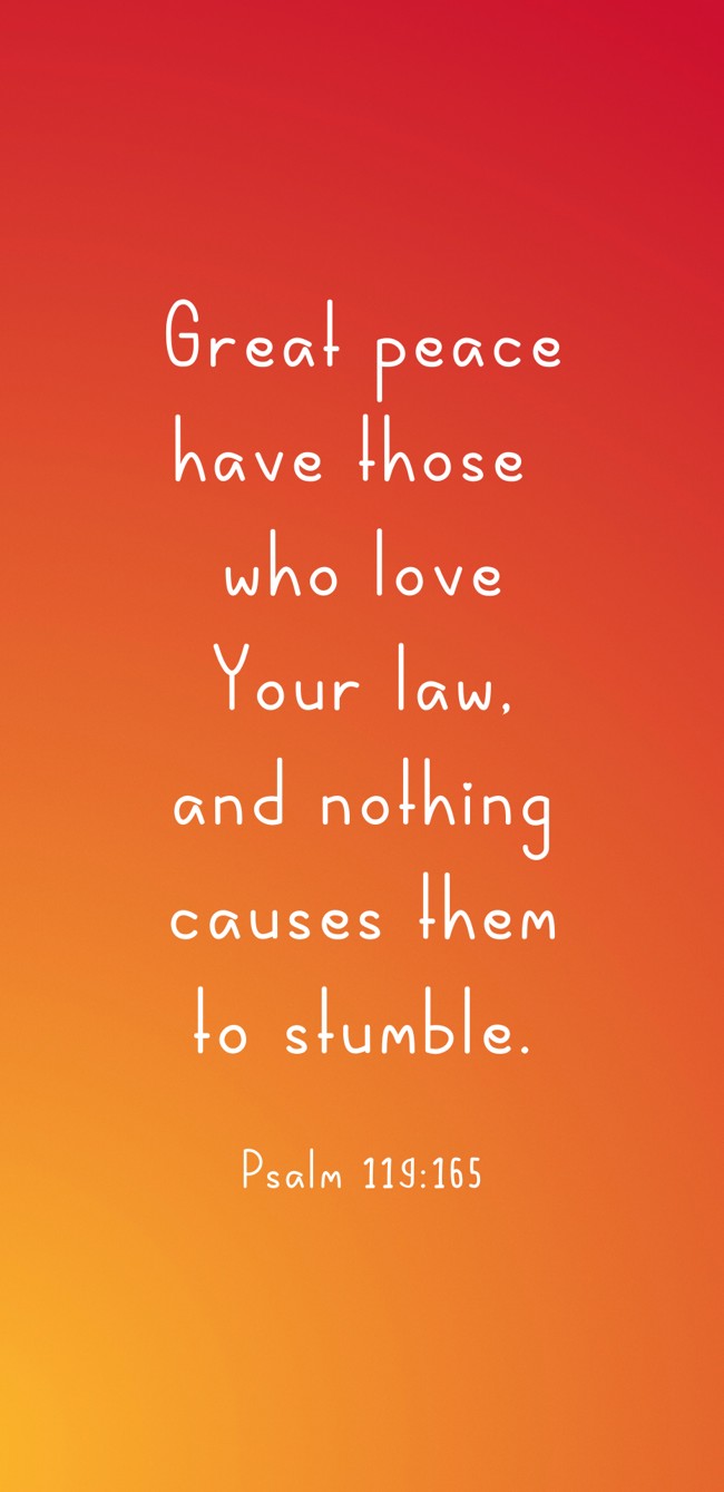 Great peace have those who love Your law, and nothing causes them to stumble. - Psalm 119:165