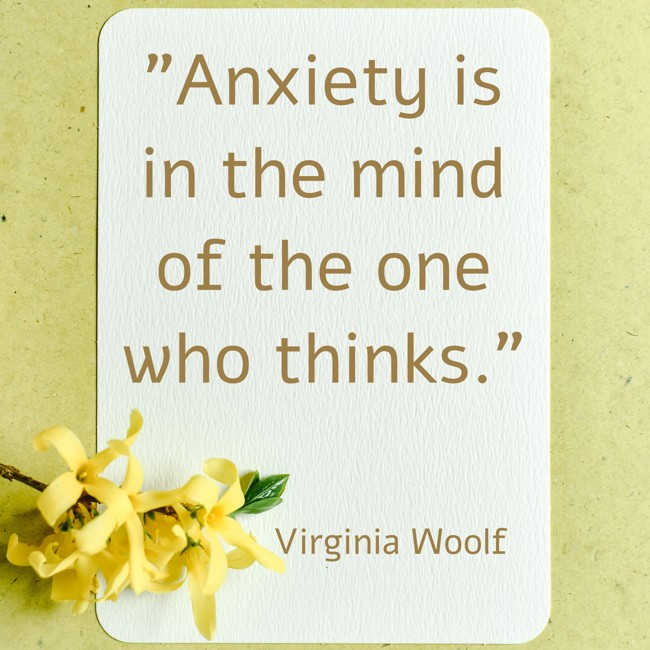 Anxiety is in the mind of the one who thinks. - Virginia Woolf