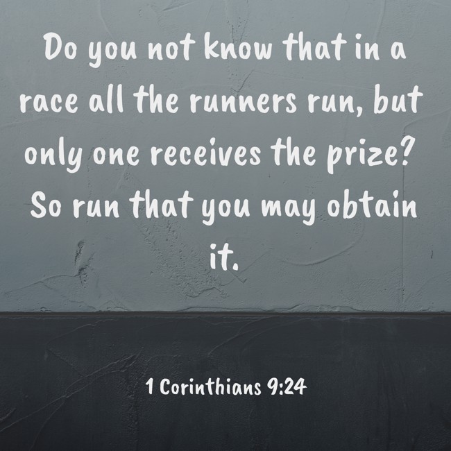 Do you not know that in a race all the runners run, but only one receives the prize? So run that you may obtain it. - 1 Corinthians 9:24