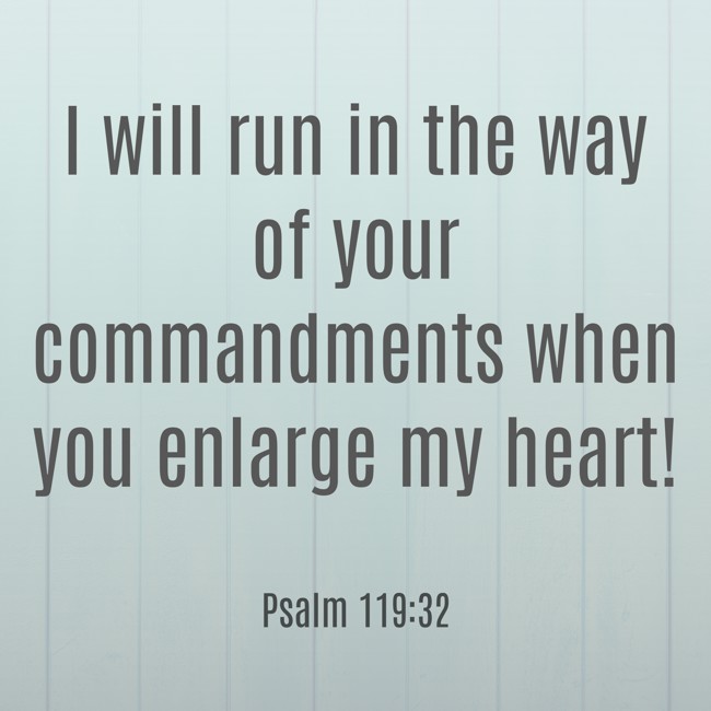 I will run in the way of your commandments when you enlarge my heart! - Psalm 119:32