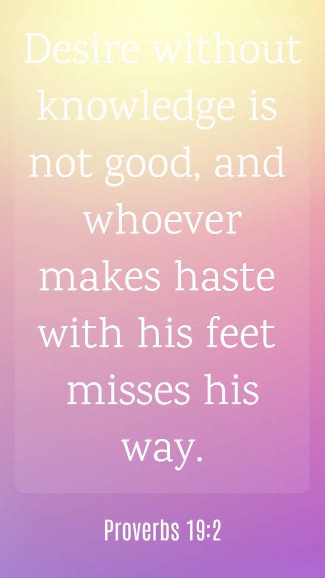 Desire without knowledge is not good, and whoever makes haste with his feet misses his way. - Proverbs 19:2