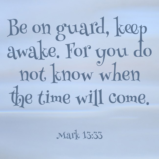 Be on guard, keep awake. For you do not know when the time will come. - Mark 13:33