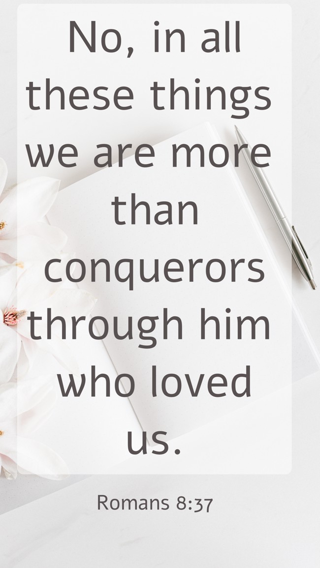 No, in all these things we are more than conquerors through him who loved us. - Romans 8:37
