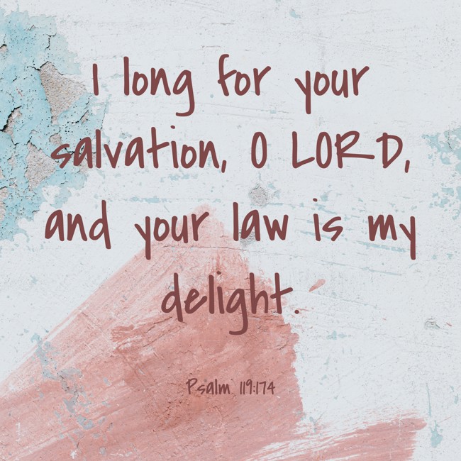 I long for your salvation, O LORD, and your law is my delight. - Psalm 119:174