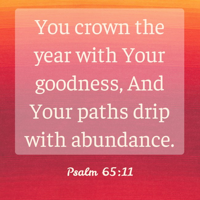 You crown the year with Your goodness, And Your paths drip with abundance. - Psalm 65:11