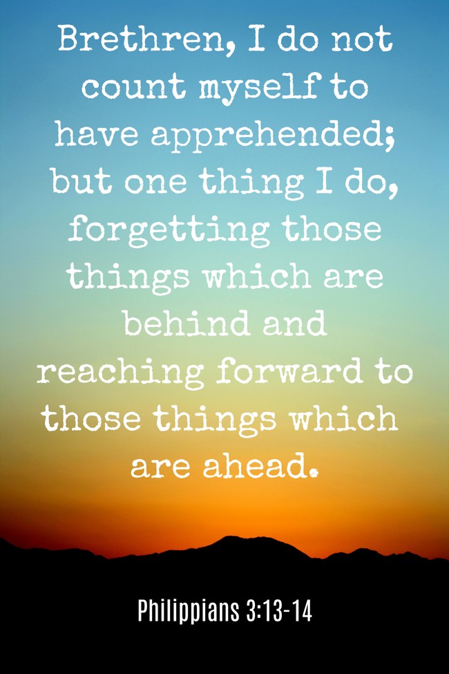 Brethren, I do not count myself to have apprehended; but one thing I do, forgetting those things which are behind and reaching forward to those things which are ahead. - Philippians 3:13-14