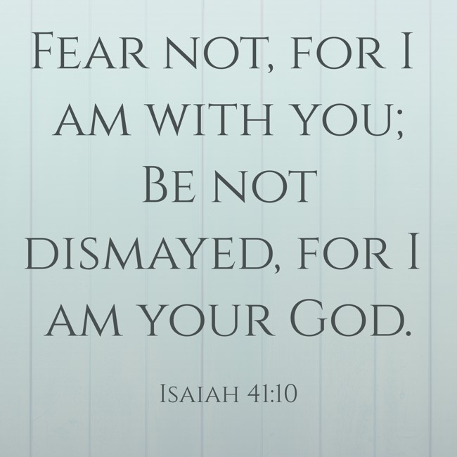 Fear not, for I am with you; Be not dismayed, for I am your God. - Isaiah 41:10