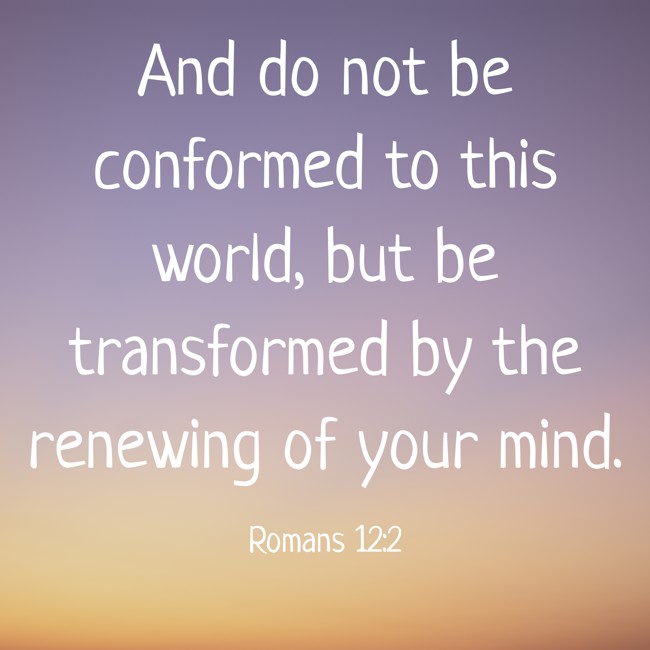 And do not be conformed to this world, but be transformed by the renewing of your mind. - Romans 12:2