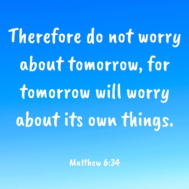 Therefore do not worry about tomorrow, for tomorrow will worry about its own things. - Matthew 6:34