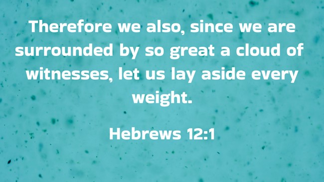 Therefore we also, since we are surrounded by so great a cloud of witnesses, let us lay aside every weight. - Hebrews 12:1