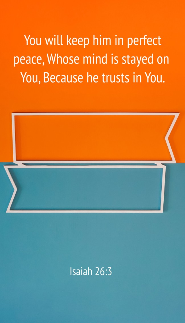 You will keep him in perfect peace, Whose mind is stayed on You, Because he trusts in You. - Isaiah 26:3