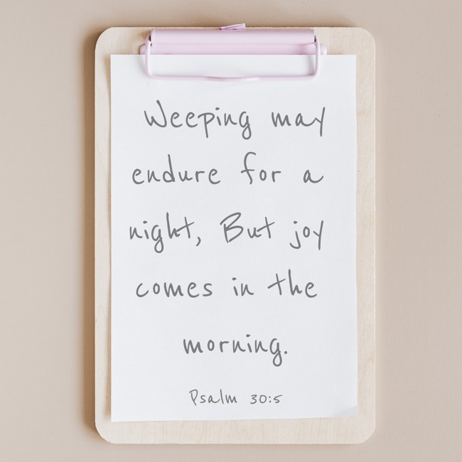 Weeping may endure for a night, But joy comes in the morning. - Psalm 30:5
