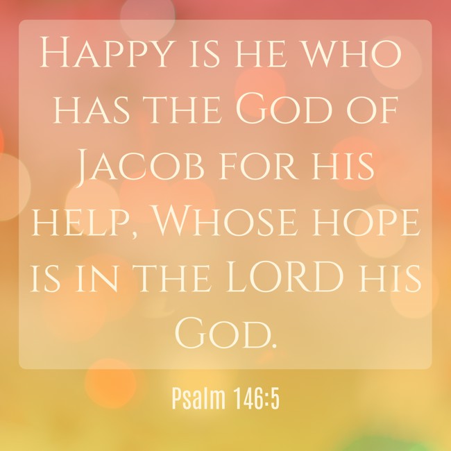 Happy is he who has the God of Jacob for his help, Whose hope is in the LORD his God. - Psalm 146:5