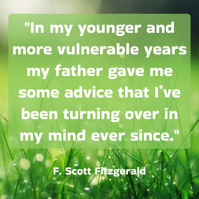 In my younger and more vulnerable years my father gave me some advice that I’ve been turning over in my mind ever since. - F. Scott Fitzgerald