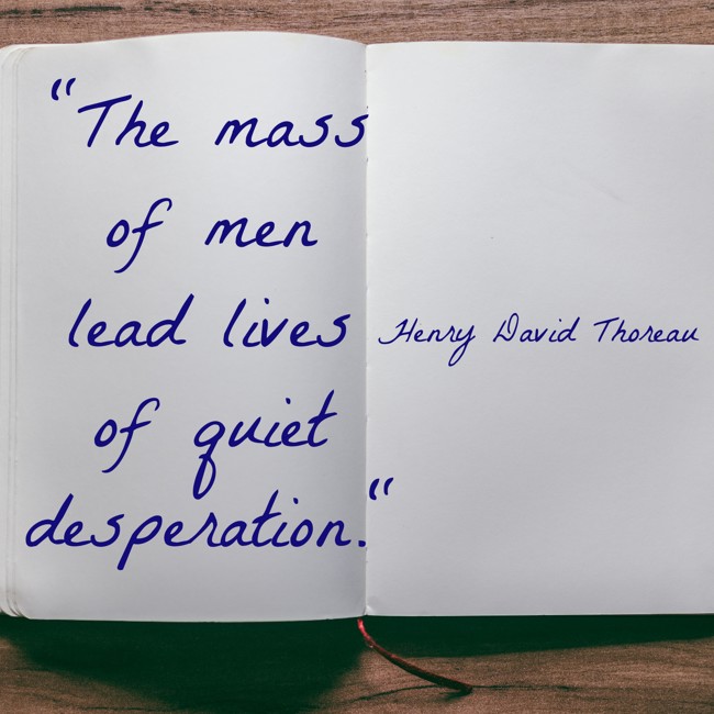 The mass of men lead lives of quiet desperation. - Henry David Thoreau