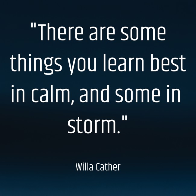 There are some things you learn best in calm, and some in storm. - Willa Cather