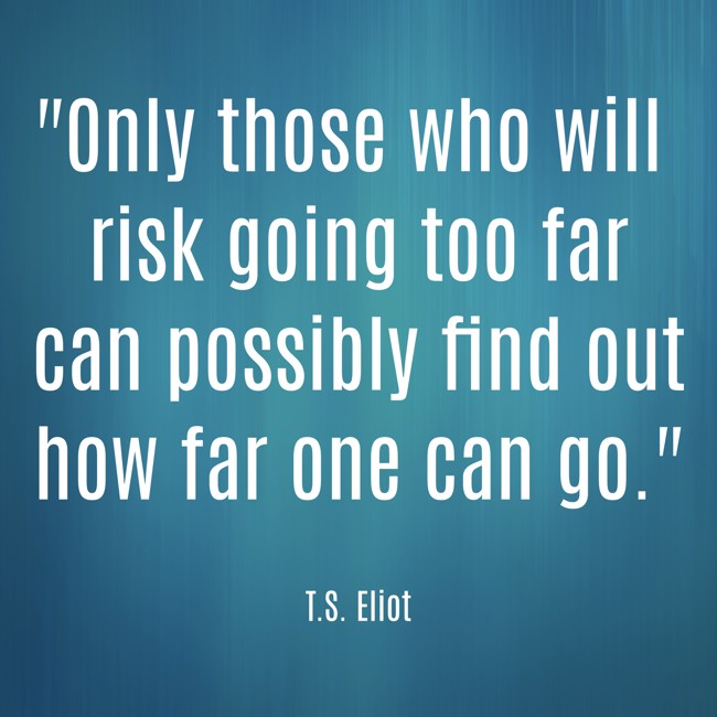 Only those who will risk going too far can possibly find out how far one can go. - T.S. Eliot
