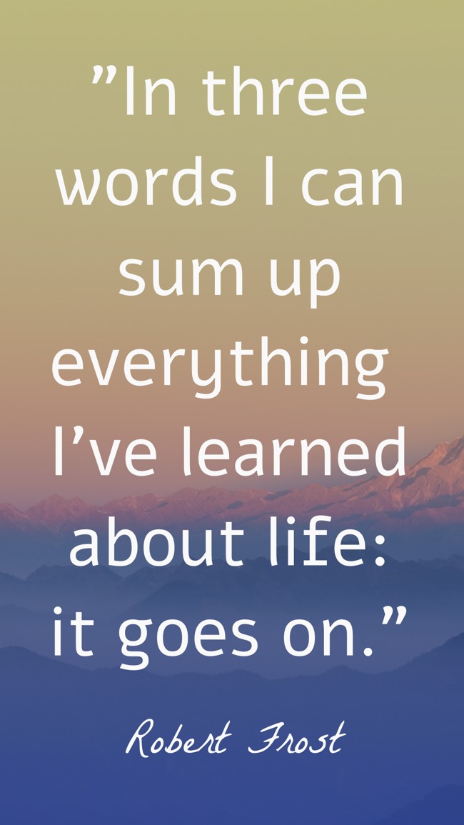 In three words I can sum up everything I've learned about life: it goes on. - Robert Frost