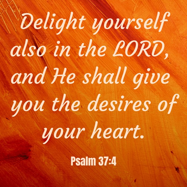 Delight yourself also in the LORD, and He shall give you the desires of your heart. - Psalm 37:4