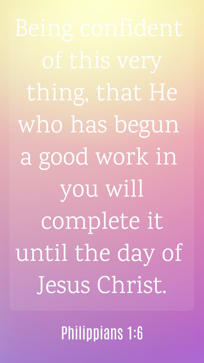 Being confident of this very thing, that He who has begun a good work in you will complete it until the day of Jesus Christ. - Philippians 1:6