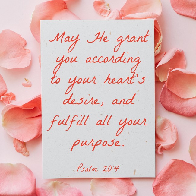 May He grant you according to your heart's desire, and fulfill all your purpose. - Psalm 20:4