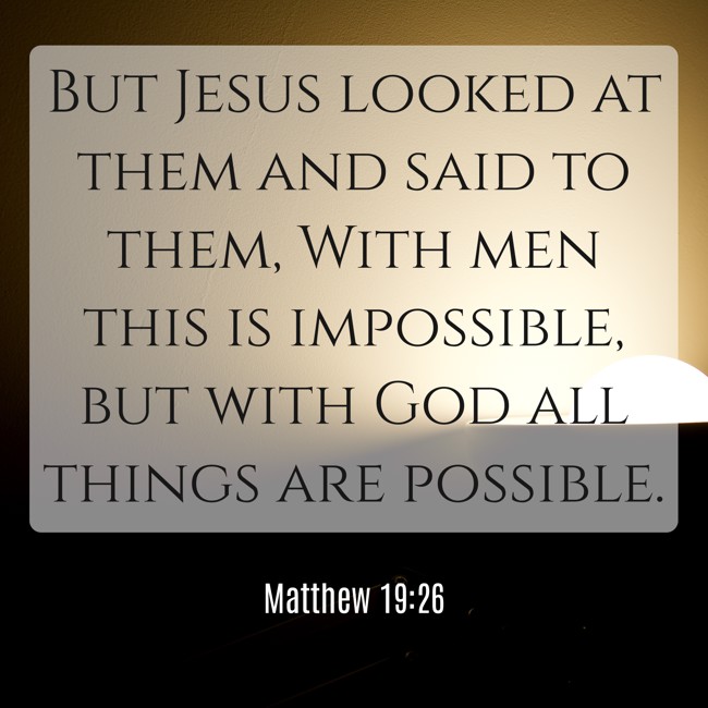 But Jesus looked at them and said to them, With men this is impossible, but with God all things are possible. - Matthew 19:26