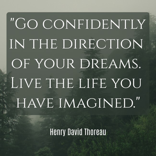 Go confidently in the direction of your dreams. Live the life you have imagined. - Henry David Thoreau
