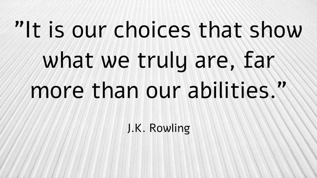 It is our choices that show what we truly are, far more than our abilities. - J.K. Rowling